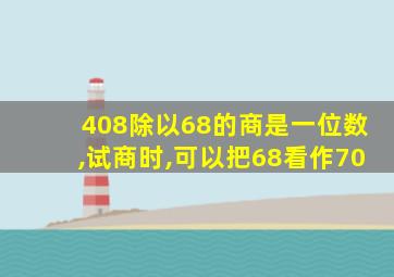 408除以68的商是一位数,试商时,可以把68看作70