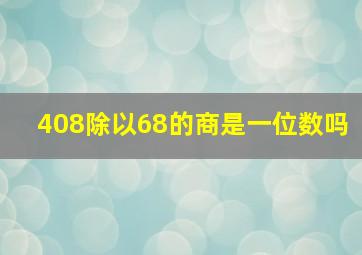 408除以68的商是一位数吗