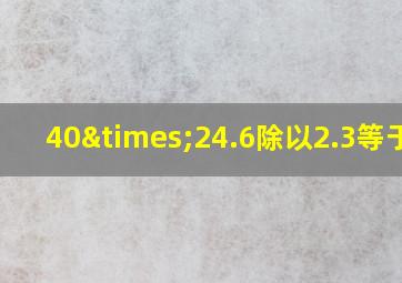 40×24.6除以2.3等于几