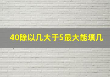 40除以几大于5最大能填几