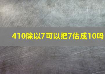 410除以7可以把7估成10吗