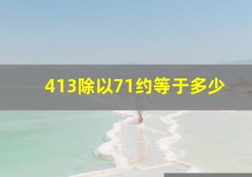 413除以71约等于多少