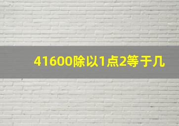 41600除以1点2等于几