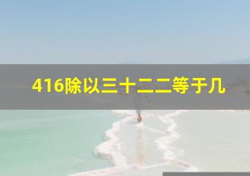 416除以三十二二等于几