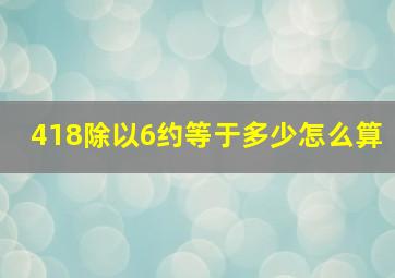 418除以6约等于多少怎么算