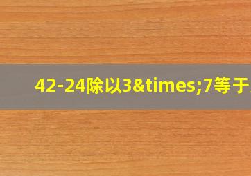 42-24除以3×7等于几