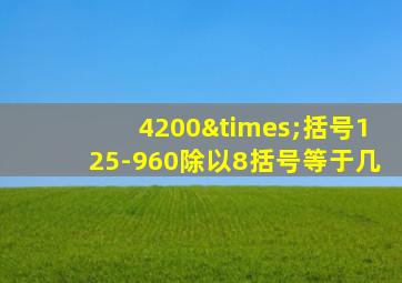 4200×括号125-960除以8括号等于几