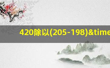 420除以(205-198)×4