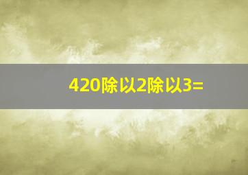 420除以2除以3=