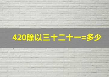 420除以三十二十一=多少