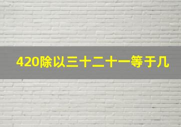 420除以三十二十一等于几