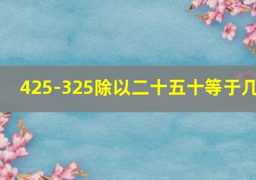 425-325除以二十五十等于几