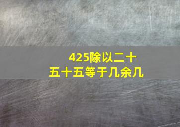 425除以二十五十五等于几余几