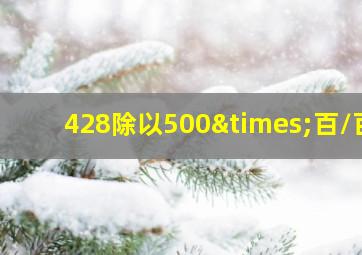 428除以500×百/百