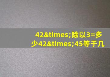 42×除以3=多少42×45等于几