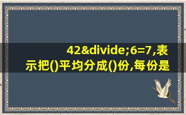 42÷6=7,表示把()平均分成()份,每份是()