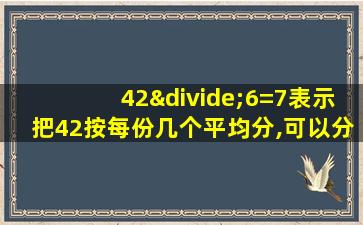 42÷6=7表示把42按每份几个平均分,可以分成几份