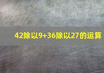 42除以9+36除以27的运算