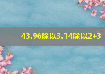 43.96除以3.14除以2+3