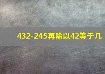 432-245再除以42等于几