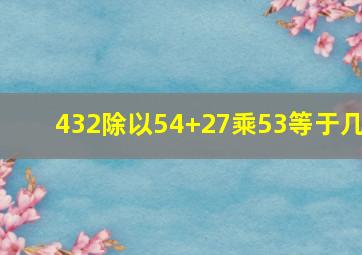 432除以54+27乘53等于几