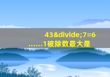 43÷7=6......1被除数最大是