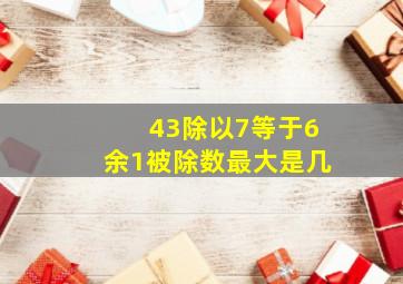 43除以7等于6余1被除数最大是几