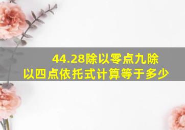 44.28除以零点九除以四点依托式计算等于多少