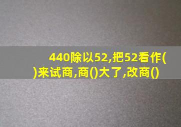 440除以52,把52看作()来试商,商()大了,改商()