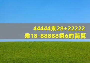 44444乘28+22222乘18-88888乘6的简算