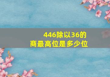 446除以36的商最高位是多少位