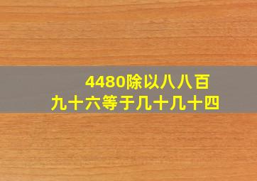 4480除以八八百九十六等于几十几十四