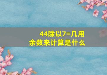 44除以7=几用余数来计算是什么