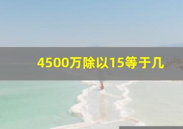 4500万除以15等于几