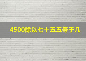 4500除以七十五五等于几