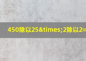 450除以25×2除以2=多少