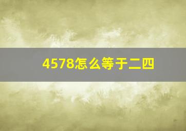 4578怎么等于二四