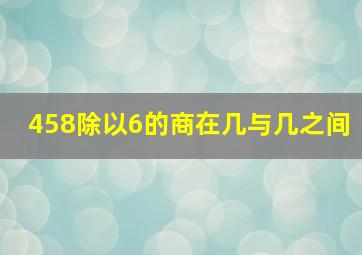 458除以6的商在几与几之间