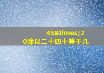 45×20除以二十四十等于几