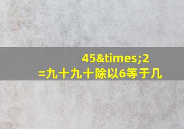 45×2=九十九十除以6等于几