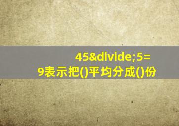 45÷5=9表示把()平均分成()份