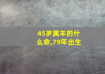 45岁属羊的什么命,79年出生