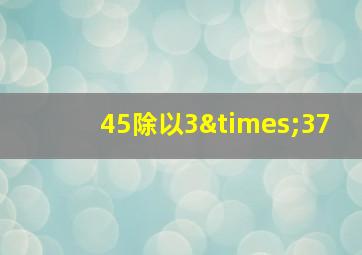 45除以3×37