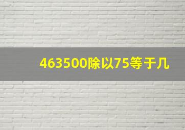 463500除以75等于几