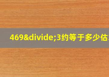 469÷3约等于多少估算