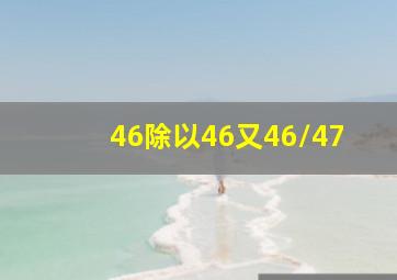 46除以46又46/47