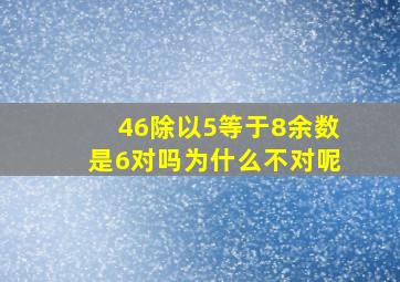 46除以5等于8余数是6对吗为什么不对呢