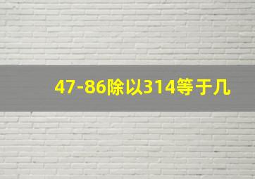 47-86除以314等于几