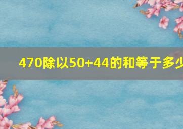 470除以50+44的和等于多少