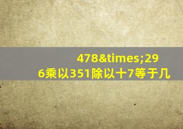 478×296乘以351除以十7等于几